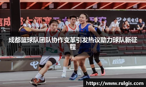 成都篮球队团队协作变革引发热议助力球队新征程